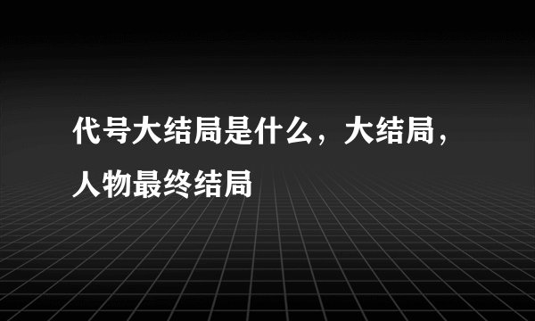 代号大结局是什么，大结局，人物最终结局