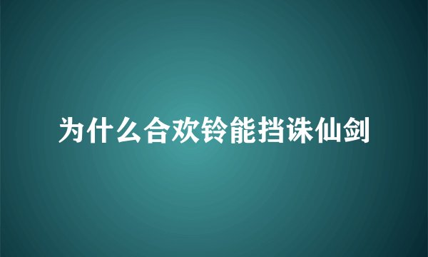 为什么合欢铃能挡诛仙剑