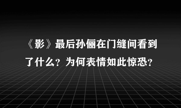 《影》最后孙俪在门缝间看到了什么？为何表情如此惊恐？
