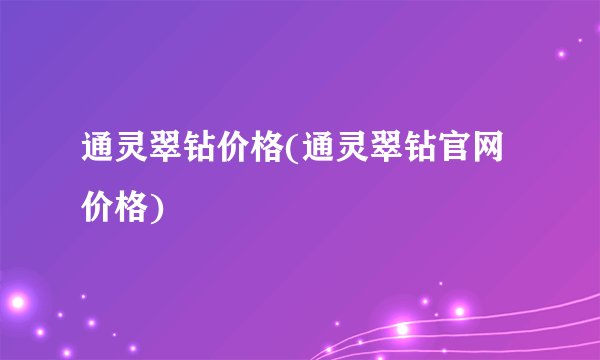 通灵翠钻价格(通灵翠钻官网价格)