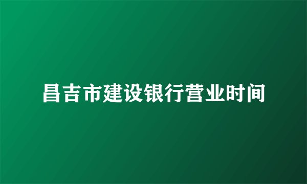 昌吉市建设银行营业时间