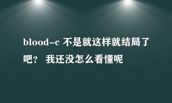 blood-c 不是就这样就结局了吧？ 我还没怎么看懂呢