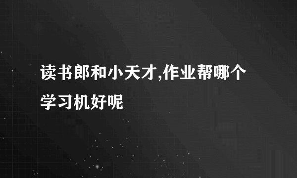 读书郎和小天才,作业帮哪个学习机好呢