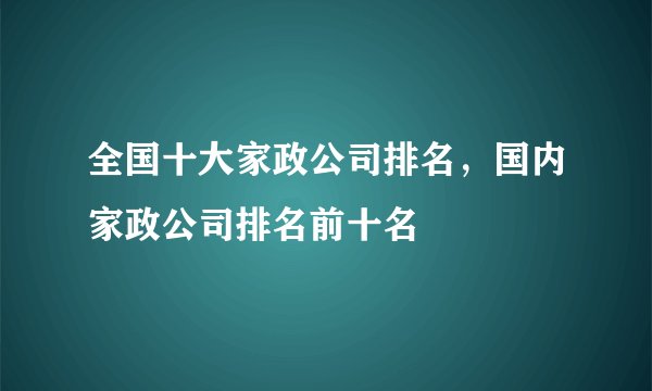 全国十大家政公司排名,国内家政公司排名前十名