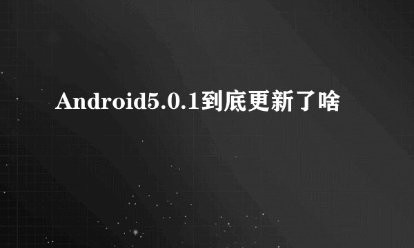 Android5.0.1到底更新了啥