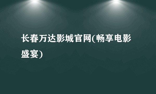 长春万达影城官网(畅享电影盛宴)