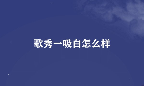 歌秀一吸白怎么样
