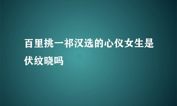 百里挑一祁汉选的心仪女生是伏纹晓吗