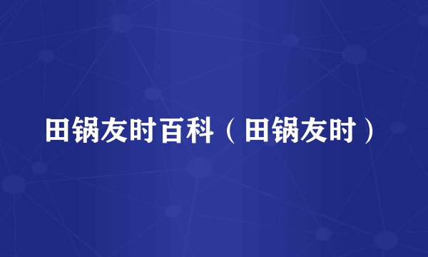 田锅友时百科（田锅友时）