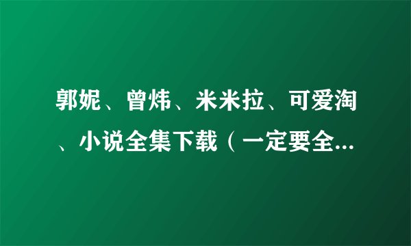 郭妮、曾炜、米米拉、可爱淘、小说全集下载(一定要全的) 也可以发给我 locy.sys.love@qq.com