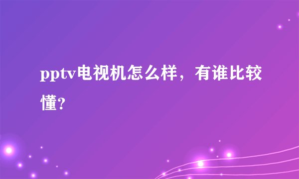 pptv电视机怎么样,有谁比较懂?