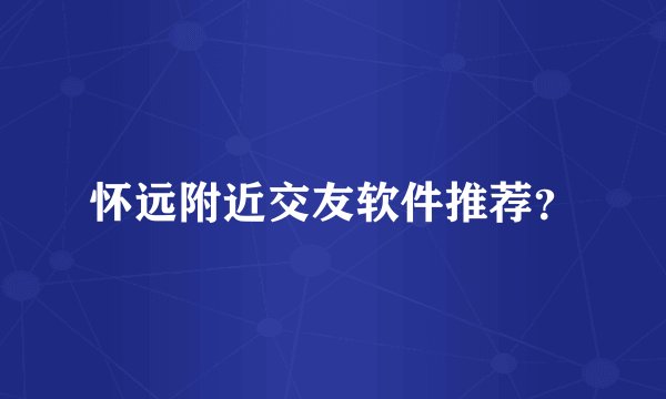 怀远附近交友软件推荐？