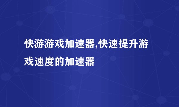 快游游戏加速器,快速提升游戏速度的加速器