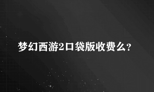 梦幻西游2口袋版收费么？