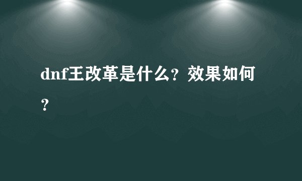 dnf王改革是什么？效果如何？