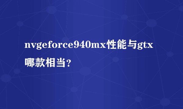 nvgeforce940mx性能与gtx哪款相当?
