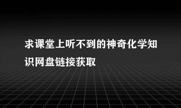 求课堂上听不到的神奇化学知识网盘链接获取