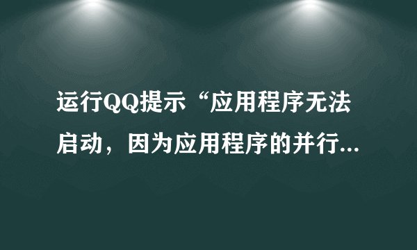 运行QQ提示“应用程序无法启动,因为应用程序的并行配置不正确”