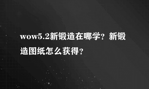 wow5.2新锻造在哪学？新锻造图纸怎么获得？