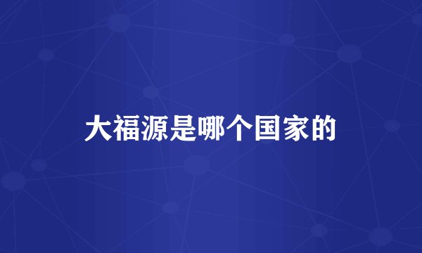 大福源是哪个国家的