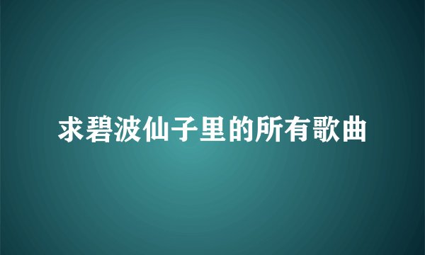 求碧波仙子里的所有歌曲
