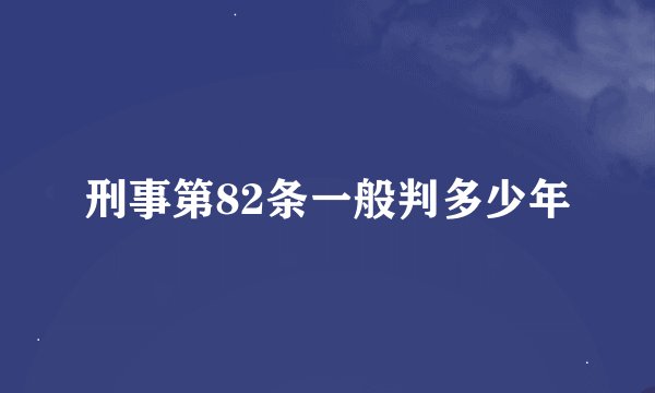 刑事第82条一般判多少年