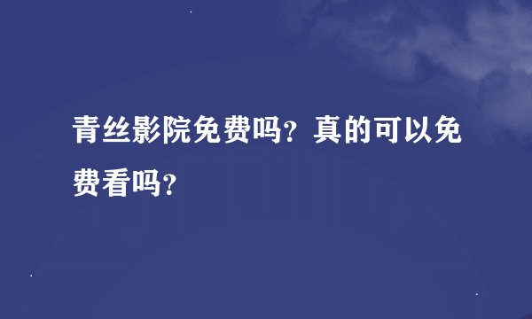 青丝影院免费吗？真的可以免费看吗？
