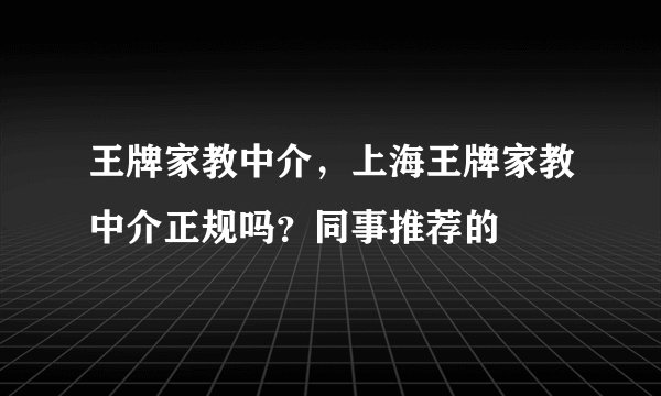 王牌家教中介，上海王牌家教中介正规吗？同事推荐的