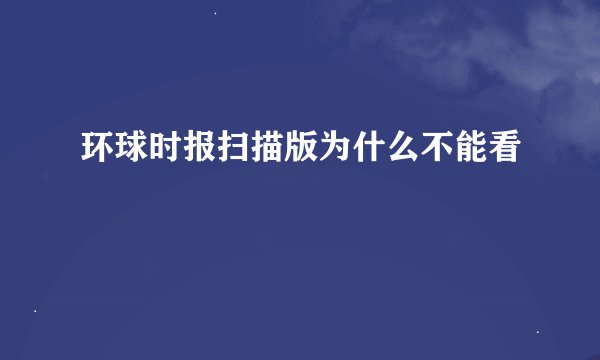 环球时报扫描版为什么不能看