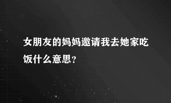 女朋友的妈妈邀请我去她家吃饭什么意思？