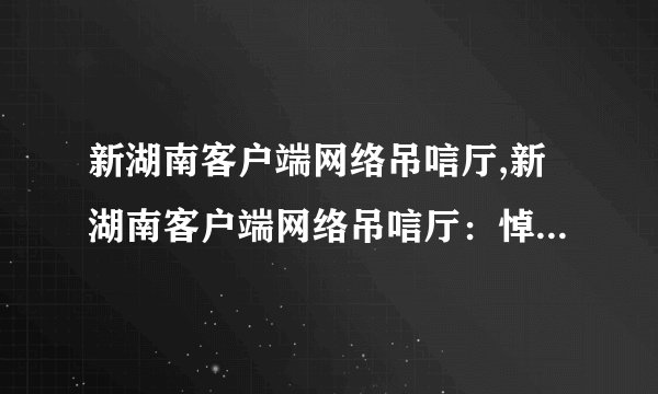 新湖南客户端网络吊唁厅,新湖南客户端网络吊唁厅：悼念逝去生命