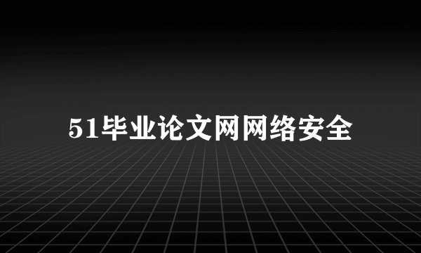 51毕业论文网网络安全