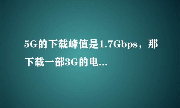 5G的下载峰值是1.7Gbps，那下载一部3G的电影需要多少时问？