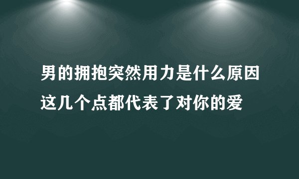 男的拥抱突然用力是什么原因这几个点都代表了对你的爱