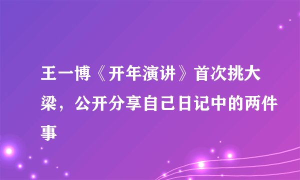 王一博《开年演讲》首次挑大梁，公开分享自己日记中的两件事