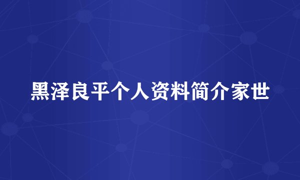 黑泽良平个人资料简介家世