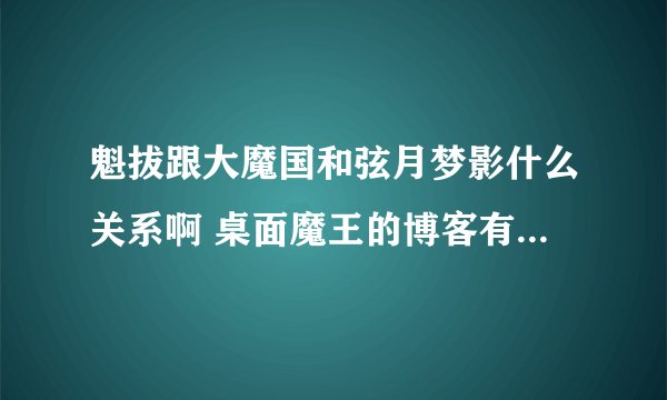 魁拔跟大魔国和弦月梦影什么关系啊 桌面魔王的博客有他的消息啊