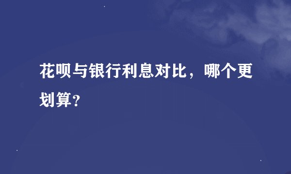 花呗与银行利息对比，哪个更划算？