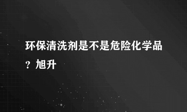 环保清洗剂是不是危险化学品？旭升