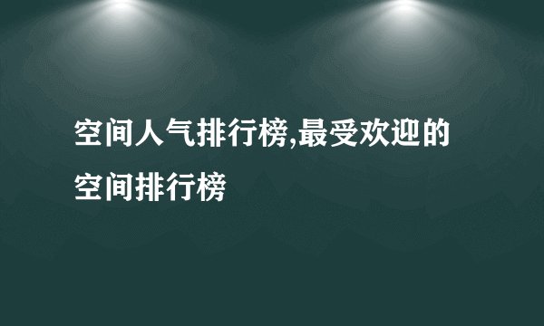 空间人气排行榜,最受欢迎的空间排行榜