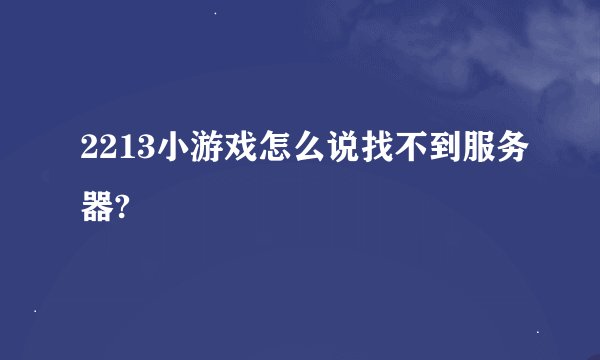 2213小游戏怎么说找不到服务器?