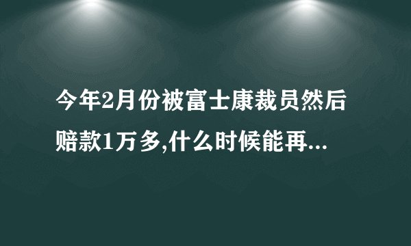 今年2月份被富士康裁员然后赔款1万多,什么时候能再进富士康,去人才市场身份证一刷说永不录用,是什么情况