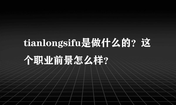 tianlongsifu是做什么的？这个职业前景怎么样？