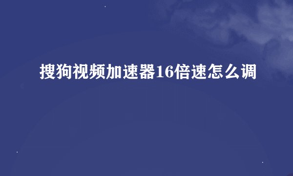 搜狗视频加速器16倍速怎么调