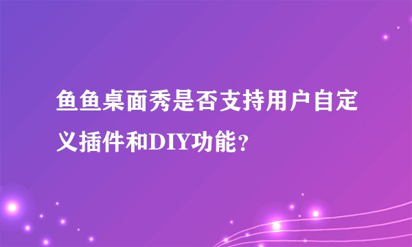 鱼鱼桌面秀是否支持用户自定义插件和DIY功能？