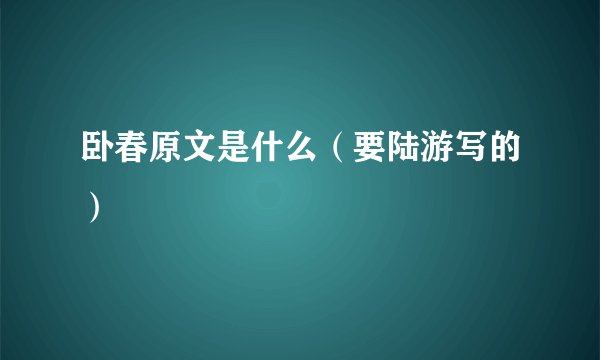 卧春原文是什么（要陆游写的）