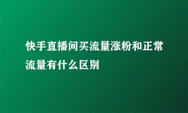 快手直播间买流量涨粉和正常流量有什么区别