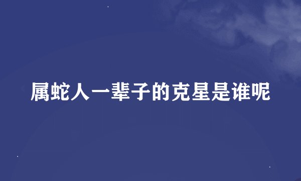 属蛇人一辈子的克星是谁呢