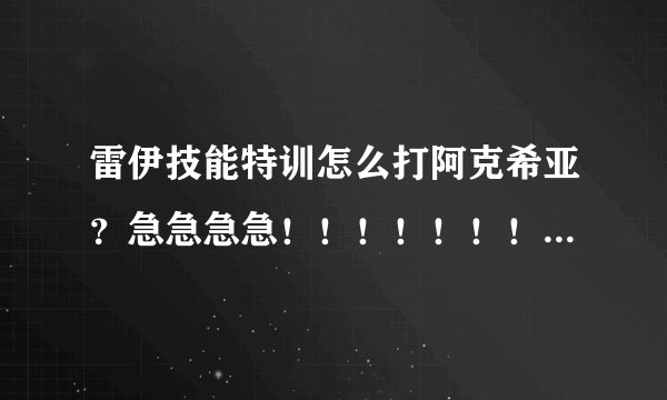 雷伊技能特训怎么打阿克希亚？急急急急！！！！！！！！！！！！