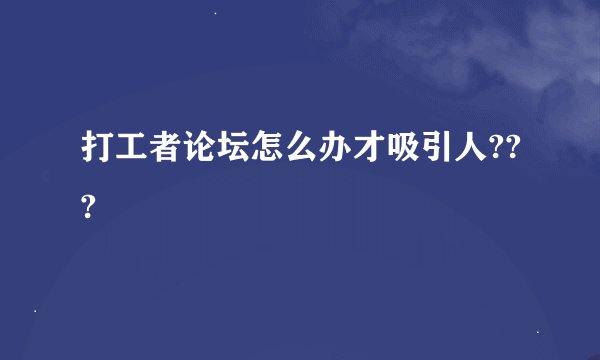 打工者论坛怎么办才吸引人???